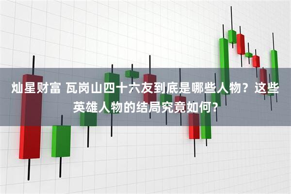灿星财富 瓦岗山四十六友到底是哪些人物？这些英雄人物的结局究竟如何？