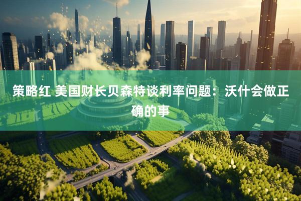 策略红 美国财长贝森特谈利率问题：沃什会做正确的事