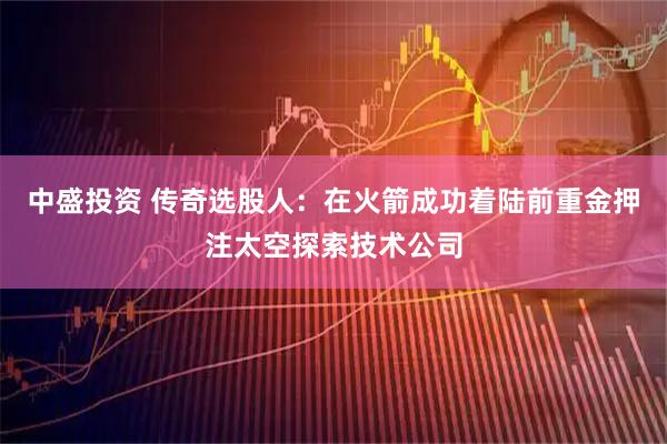 中盛投资 传奇选股人：在火箭成功着陆前重金押注太空探索技术公司