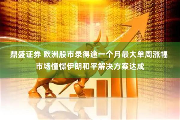 鼎盛证券 欧洲股市录得逾一个月最大单周涨幅 市场憧憬伊朗和平解决方案达成