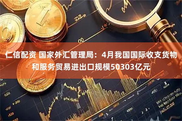 仁信配资 国家外汇管理局：4月我国国际收支货物和服务贸易进出口规模50303亿元