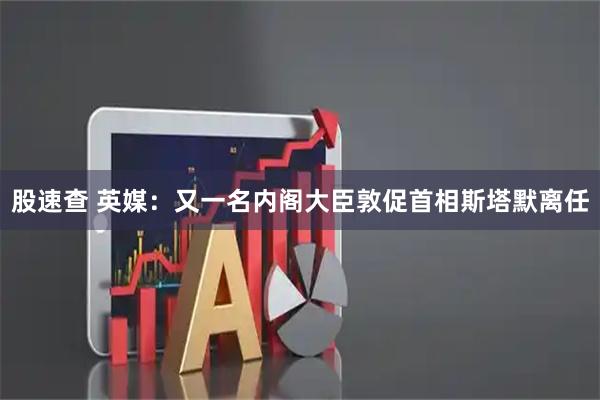 股速查 英媒：又一名内阁大臣敦促首相斯塔默离任