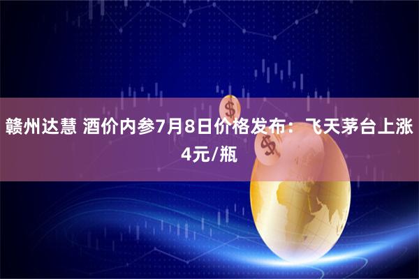 赣州达慧 酒价内参7月8日价格发布：飞天茅台上涨4元/瓶