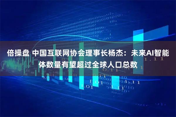 倍操盘 中国互联网协会理事长杨杰：未来AI智能体数量有望超过全球人口总数