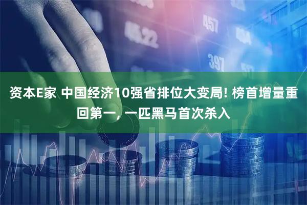 资本E家 中国经济10强省排位大变局! 榜首增量重回第一, 一匹黑马首次杀入
