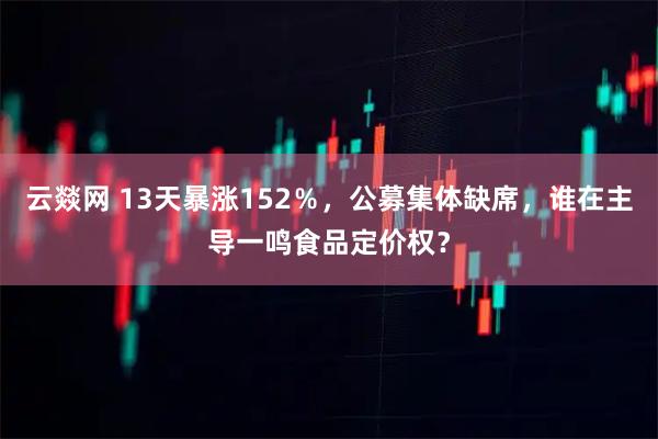 云燚网 13天暴涨152％，公募集体缺席，谁在主导一鸣食品定价权？